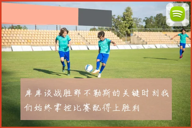 库库谈战胜那不勒斯的关键时刻我们始终掌控比赛配得上胜利