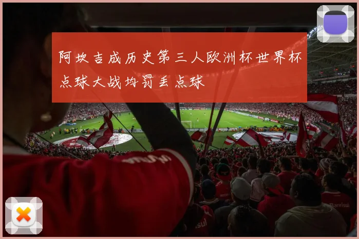阿坎吉成历史第三人欧洲杯世界杯点球大战均罚丢点球