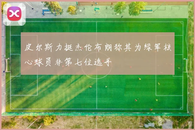 皮尔斯力挺杰伦布朗称其为绿军核心球员非第七位选手