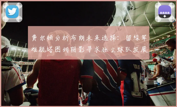 费尔顿分析布朗未来选择：留绿军难脱塔图姆阴影寻求独立球队发展