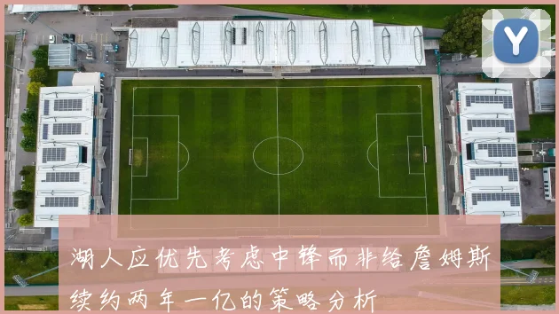 湖人应优先考虑中锋而非给詹姆斯续约两年一亿的策略分析