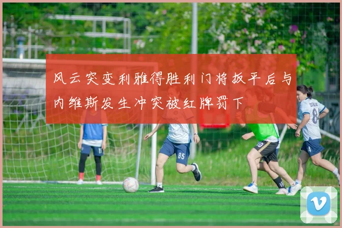 风云突变利雅得胜利门将扳平后与内维斯发生冲突被红牌罚下
