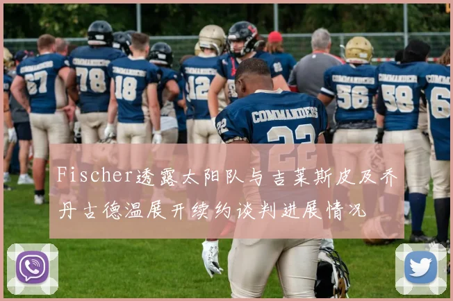 Fischer透露太阳队与吉莱斯皮及乔丹古德温展开续约谈判进展情况