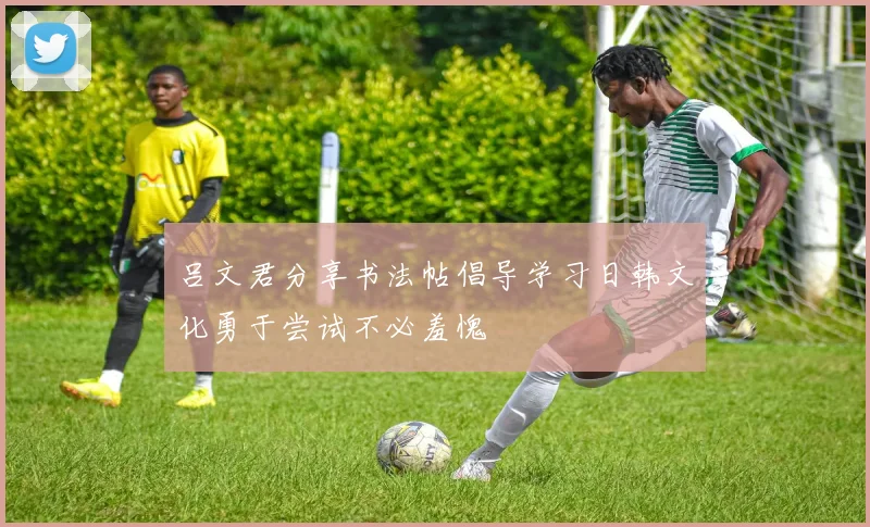吕文君分享书法帖倡导学习日韩文化勇于尝试不必羞愧