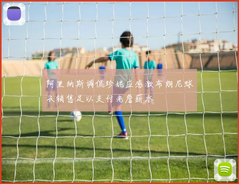 阿里纳斯调侃珍妮应感激布朗尼球衣销售足以支付老詹薪水