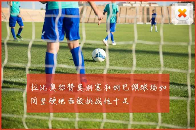 拉比奥称赞奥利塞和姆巴佩球场如同坚硬地面般挑战性十足
