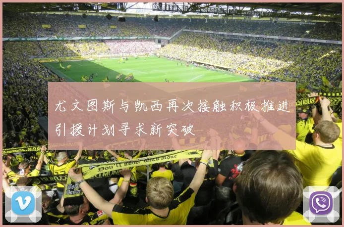尤文图斯与凯西再次接触积极推进引援计划寻求新突破
