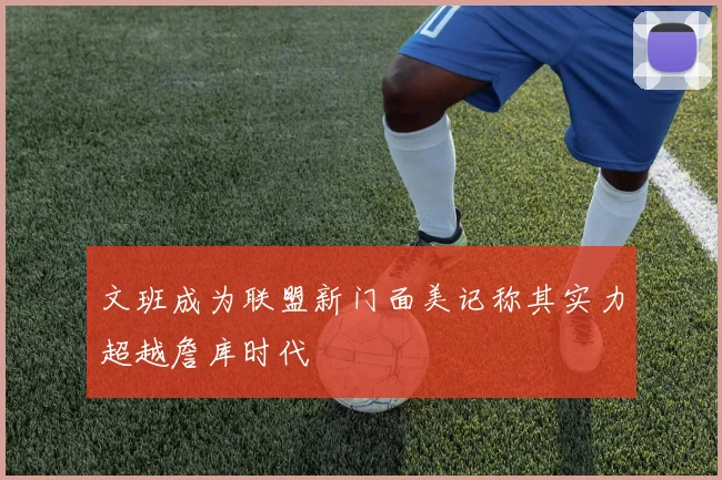 文班成为联盟新门面美记称其实力超越詹库时代