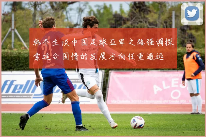 韩乔生谈中国足球亚军之路强调探索适合国情的发展方向任重道远