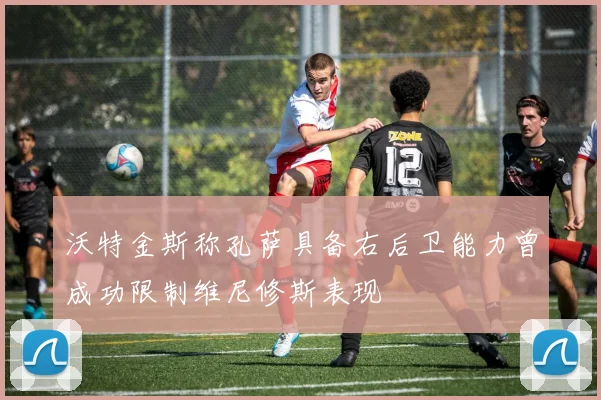 沃特金斯称孔萨具备右后卫能力曾成功限制维尼修斯表现