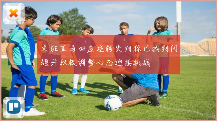 文班亚马回应逆转失利称已找到问题并积极调整心态迎接挑战