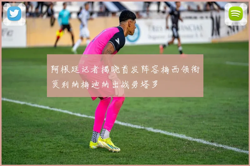 阿根廷记者揭晓首发阵容梅西领衔莫利纳梅迪纳出战劳塔罗