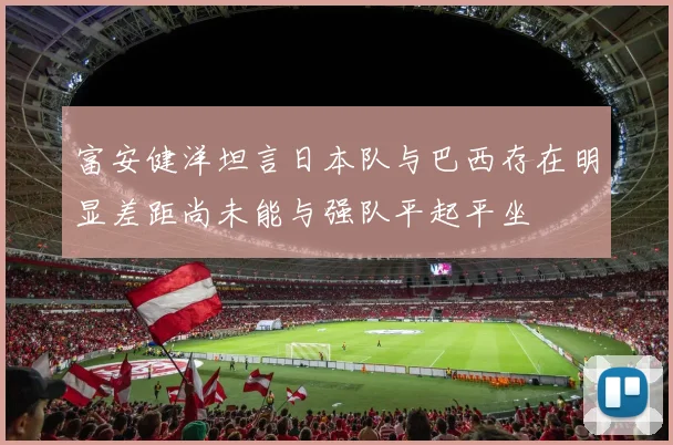 富安健洋坦言日本队与巴西存在明显差距尚未能与强队平起平坐