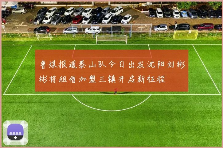 鲁媒报道泰山队今日出发沈阳刘彬彬将租借加盟三镇开启新征程