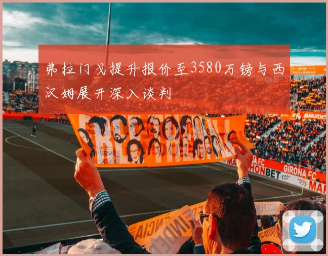 弗拉门戈提升报价至3580万镑与西汉姆展开深入谈判