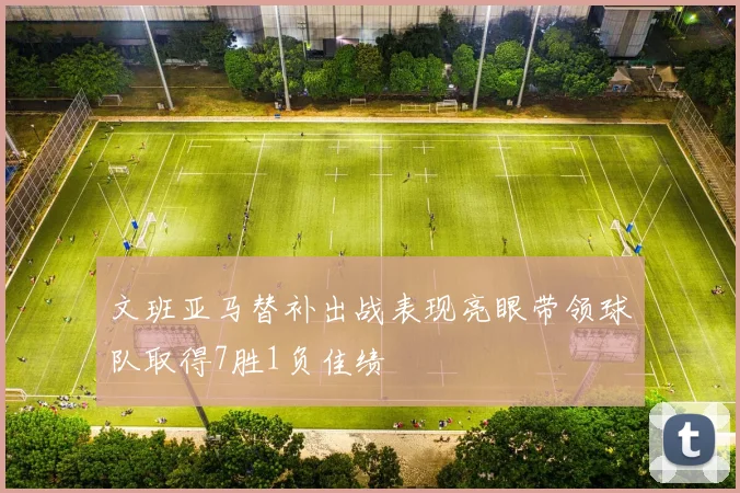 文班亚马替补出战表现亮眼带领球队取得7胜1负佳绩
